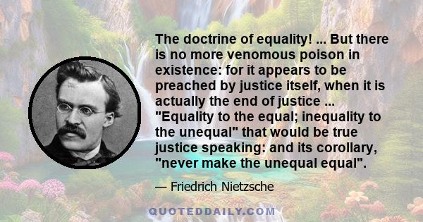 The doctrine of equality! ... But there is no more venomous poison in existence: for it appears to be preached by justice itself, when it is actually the end of justice ... Equality to the equal; inequality to the