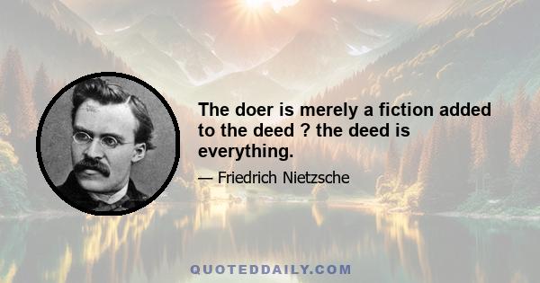 The doer is merely a fiction added to the deed ? the deed is everything.