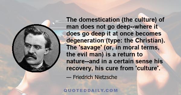 The domestication (the culture) of man does not go deep--where it does go deep it at once becomes degeneration (type: the Christian). The 'savage' (or, in moral terms, the evil man) is a return to nature--and in a