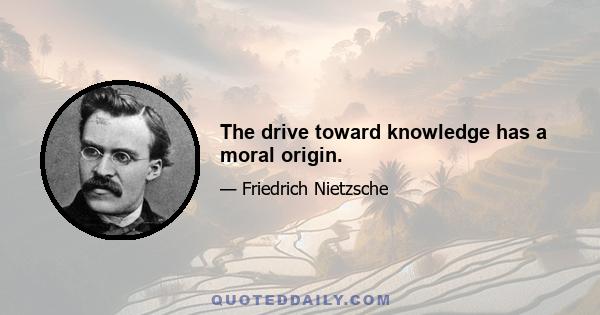 The drive toward knowledge has a moral origin.