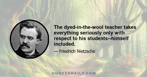 The dyed-in-the-wool teacher takes everything seriously only with respect to his students--himself included.