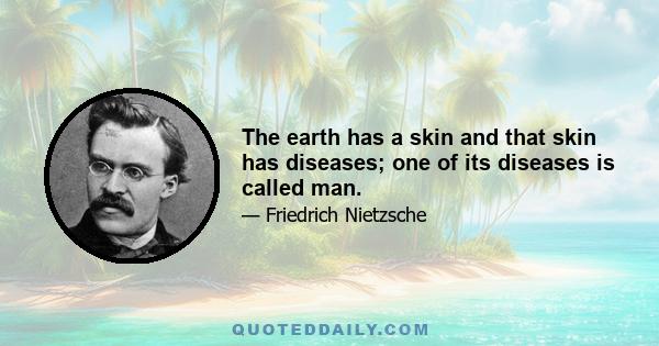 The earth has a skin and that skin has diseases; one of its diseases is called man.