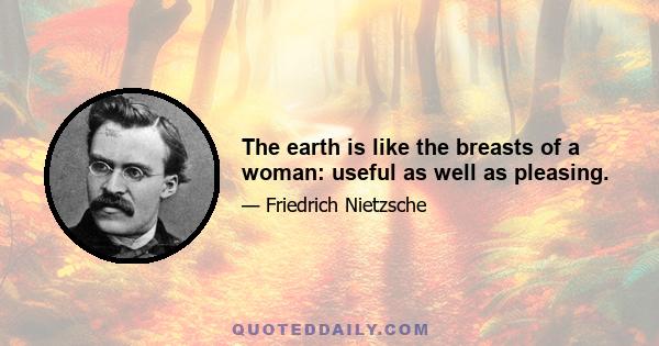 The earth is like the breasts of a woman: useful as well as pleasing.