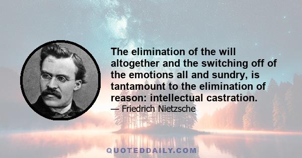 The elimination of the will altogether and the switching off of the emotions all and sundry, is tantamount to the elimination of reason: intellectual castration.