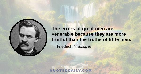 The errors of great men are venerable because they are more fruitful than the truths of little men.