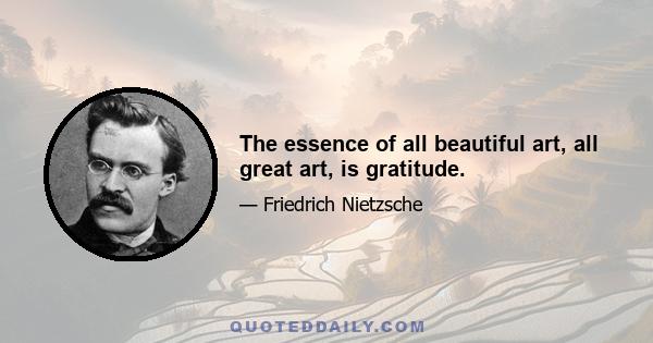 The essence of all beautiful art, all great art, is gratitude.