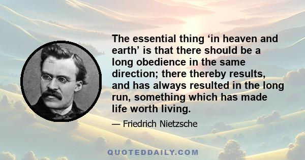 The essential thing ‘in heaven and earth’ is that there should be a long obedience in the same direction; there thereby results, and has always resulted in the long run, something which has made life worth living.