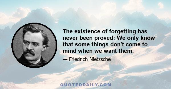 The existence of forgetting has never been proved: We only know that some things don't come to mind when we want them.