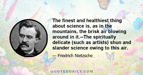 The finest and healthiest thing about science is, as in the mountains, the brisk air blowing around in it.--The spiritually delicate (such as artists) shun and slander science owing to this air.