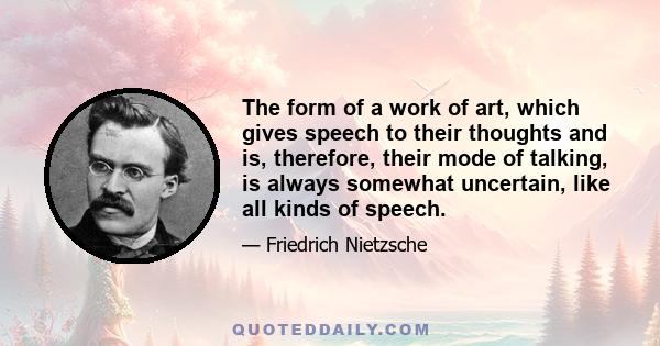 The form of a work of art, which gives speech to their thoughts and is, therefore, their mode of talking, is always somewhat uncertain, like all kinds of speech.