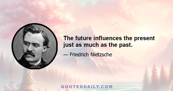 The future influences the present just as much as the past.