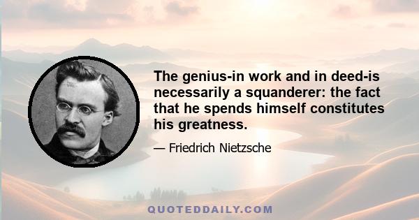 The genius-in work and in deed-is necessarily a squanderer: the fact that he spends himself constitutes his greatness.