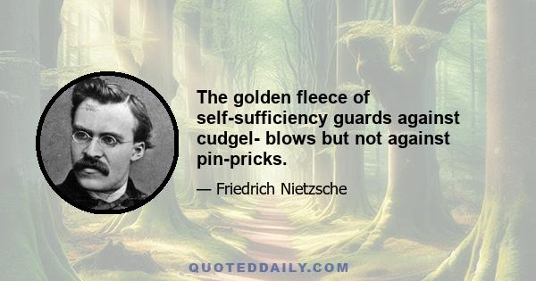 The golden fleece of self-sufficiency guards against cudgel- blows but not against pin-pricks.