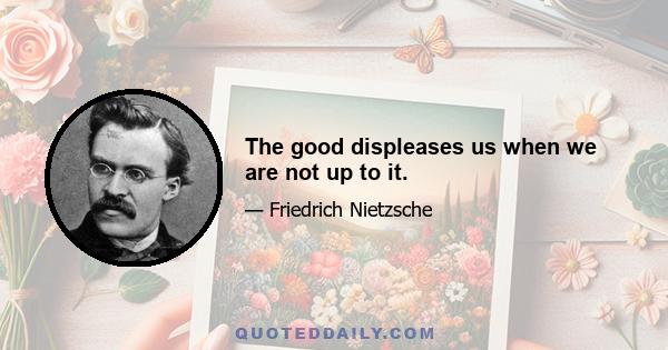 The good displeases us when we are not up to it.