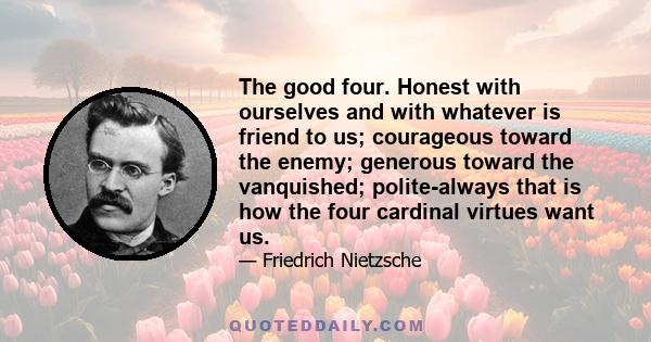 The good four. Honest with ourselves and with whatever is friend to us; courageous toward the enemy; generous toward the vanquished; polite-always that is how the four cardinal virtues want us.