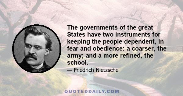 The governments of the great States have two instruments for keeping the people dependent, in fear and obedience: a coarser, the army; and a more refined, the school.