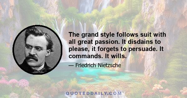 The grand style follows suit with all great passion. It disdains to please, it forgets to persuade. It commands. It wills.