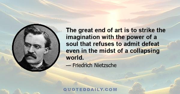 The great end of art is to strike the imagination with the power of a soul that refuses to admit defeat even in the midst of a collapsing world.