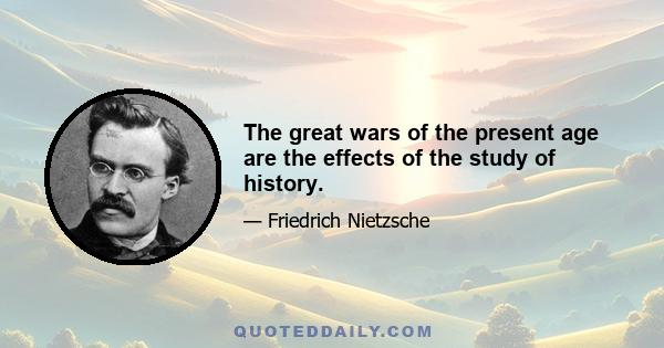 The great wars of the present age are the effects of the study of history.