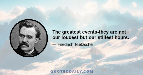 The greatest events-they are not our loudest but our stillest hours.