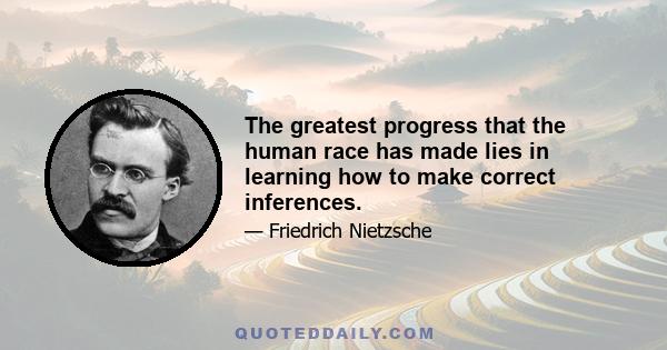 The greatest progress that the human race has made lies in learning how to make correct inferences.