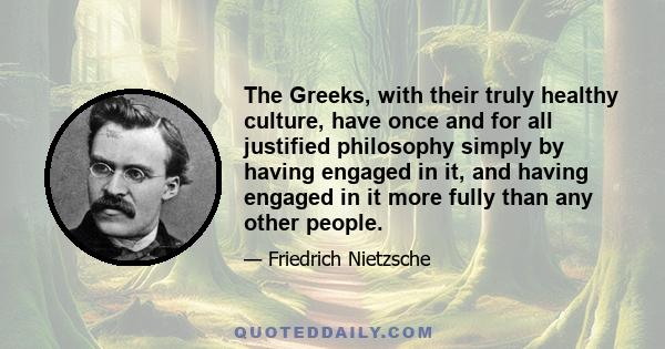 The Greeks, with their truly healthy culture, have once and for all justified philosophy simply by having engaged in it, and having engaged in it more fully than any other people.