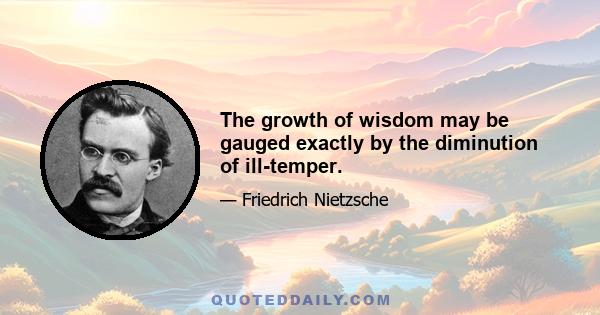 The growth of wisdom may be gauged exactly by the diminution of ill-temper.