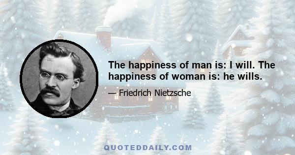 The happiness of man is: I will. The happiness of woman is: he wills.