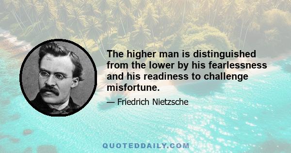 The higher man is distinguished from the lower by his fearlessness and his readiness to challenge misfortune.