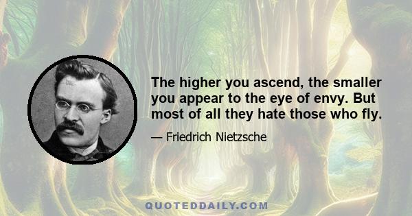 The higher you ascend, the smaller you appear to the eye of envy. But most of all they hate those who fly.