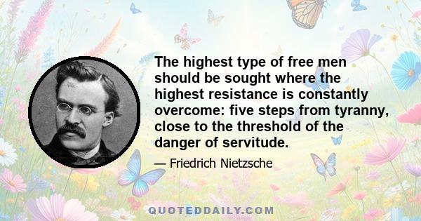 The highest type of free men should be sought where the highest resistance is constantly overcome: five steps from tyranny, close to the threshold of the danger of servitude.