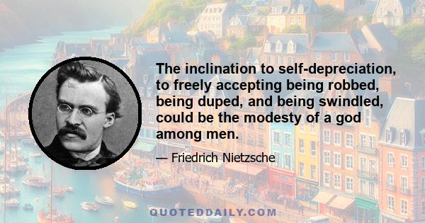 The inclination to self-depreciation, to freely accepting being robbed, being duped, and being swindled, could be the modesty of a god among men.