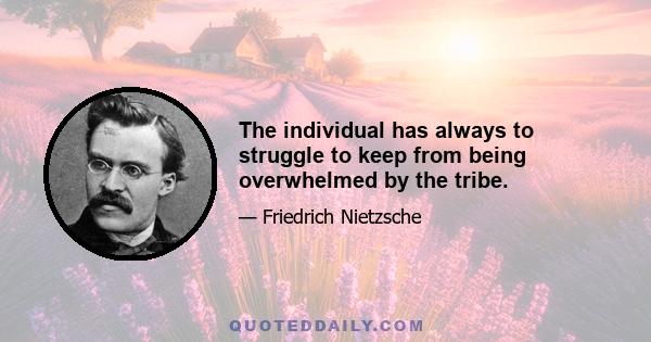 The individual has always to struggle to keep from being overwhelmed by the tribe.