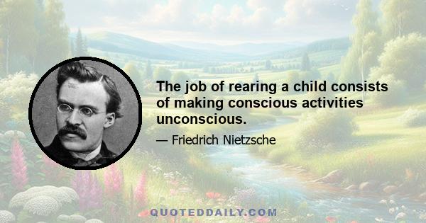 The job of rearing a child consists of making conscious activities unconscious.