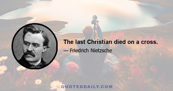 The last Christian died on a cross.