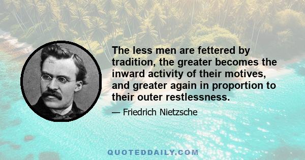 The less men are fettered by tradition, the greater becomes the inward activity of their motives, and greater again in proportion to their outer restlessness.