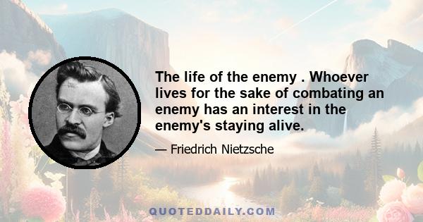 The life of the enemy . Whoever lives for the sake of combating an enemy has an interest in the enemy's staying alive.