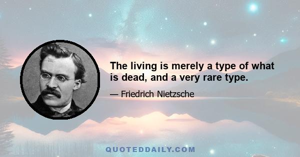 The living is merely a type of what is dead, and a very rare type.