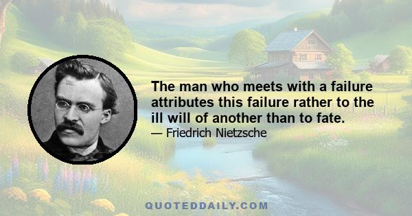 The man who meets with a failure attributes this failure rather to the ill will of another than to fate.