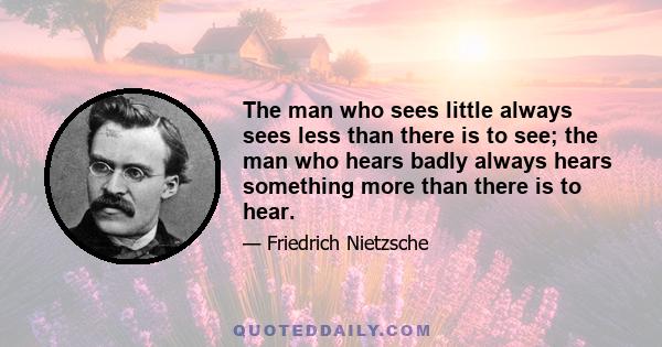 The man who sees little always sees less than there is to see; the man who hears badly always hears something more than there is to hear.