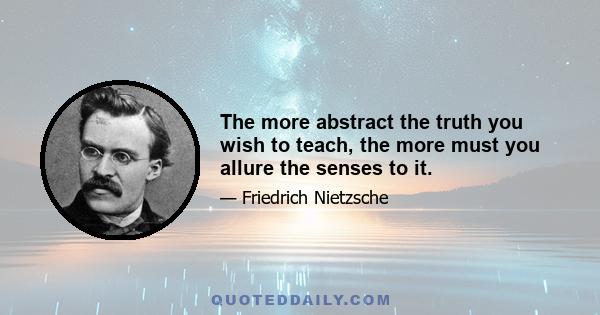 The more abstract the truth you wish to teach, the more must you allure the senses to it.