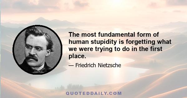 The most fundamental form of human stupidity is forgetting what we were trying to do in the first place.