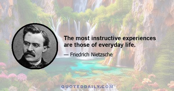 The most instructive experiences are those of everyday life.