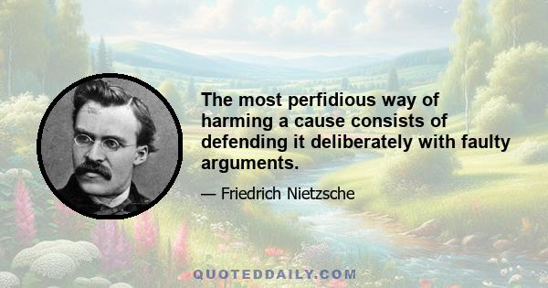 The most perfidious way of harming a cause consists of defending it deliberately with faulty arguments.