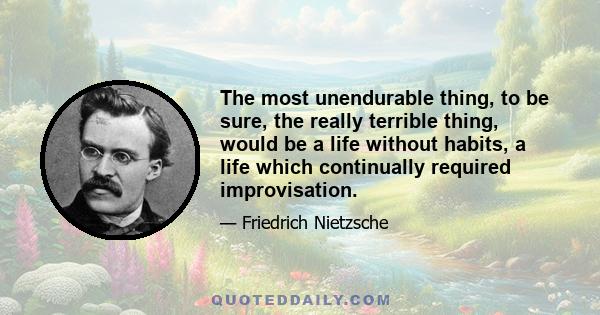 The most unendurable thing, to be sure, the really terrible thing, would be a life without habits, a life which continually required improvisation.