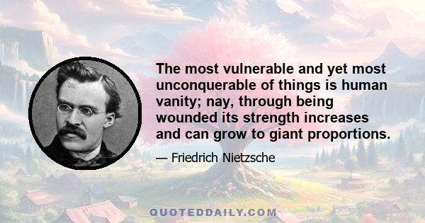 The most vulnerable and yet most unconquerable of things is human vanity; nay, through being wounded its strength increases and can grow to giant proportions.