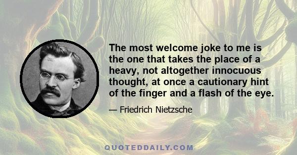 The most welcome joke to me is the one that takes the place of a heavy, not altogether innocuous thought, at once a cautionary hint of the finger and a flash of the eye.