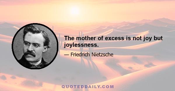 The mother of excess is not joy but joylessness.