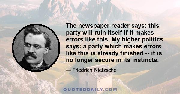 The newspaper reader says: this party will ruin itself if it makes errors like this. My higher politics says: a party which makes errors like this is already finished -- it is no longer secure in its instincts.