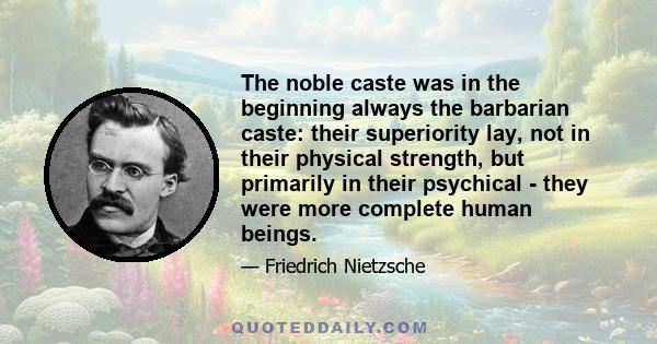 The noble caste was in the beginning always the barbarian caste: their superiority lay, not in their physical strength, but primarily in their psychical - they were more complete human beings.